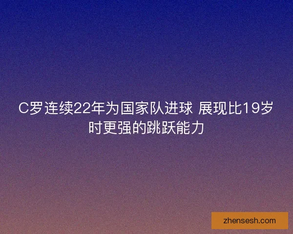 C罗连续22年为国家队进球 展现比19岁时更强的跳跃能力