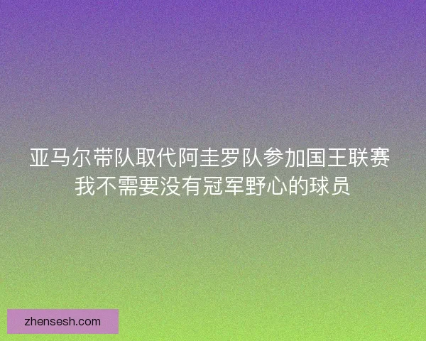 亚马尔带队取代阿圭罗队参加国王联赛 我不需要没有冠军野心的球员