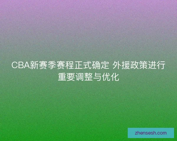 CBA新赛季赛程正式确定 外援政策进行重要调整与优化