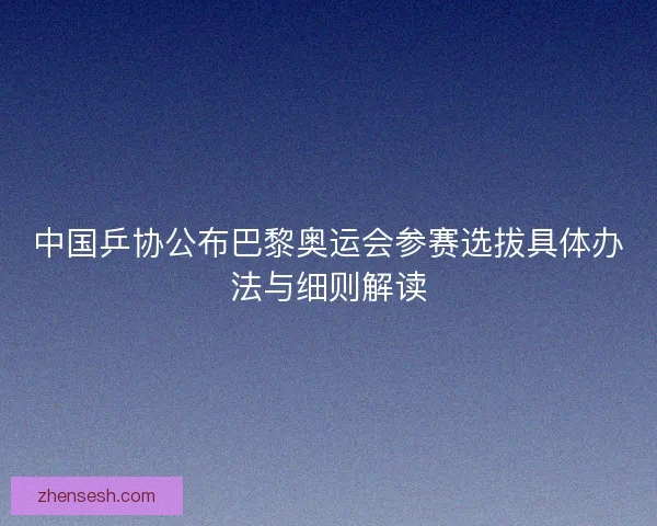 中国乒协公布巴黎奥运会参赛选拔具体办法与细则解读