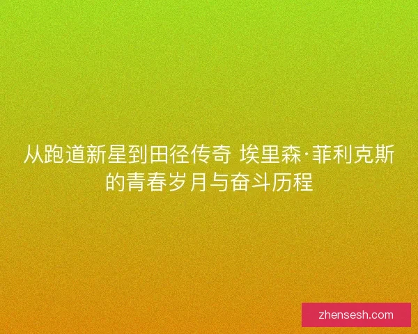 从跑道新星到田径传奇 埃里森·菲利克斯的青春岁月与奋斗历程