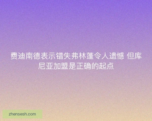 费迪南德表示错失弗林蓬令人遗憾 但库尼亚加盟是正确的起点