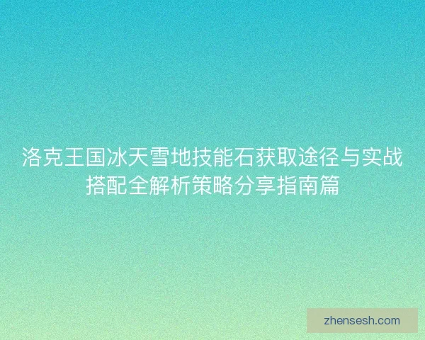洛克王国冰天雪地技能石获取途径与实战搭配全解析策略分享指南篇