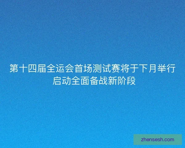 第十四届全运会首场测试赛将于下月举行 启动全面备战新阶段