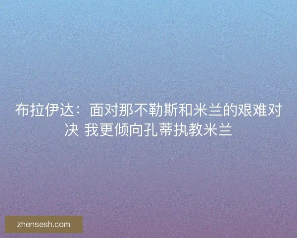 布拉伊达：面对那不勒斯和米兰的艰难对决 我更倾向孔蒂执教米兰