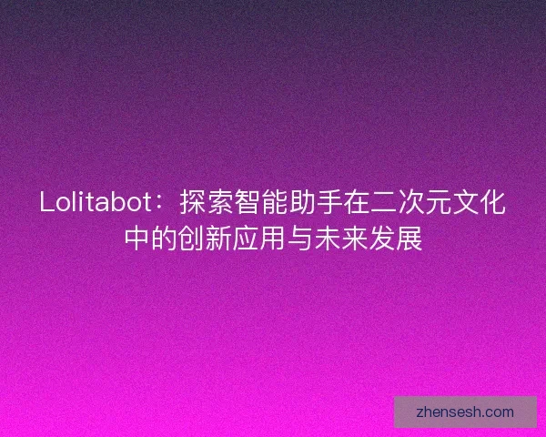 Lolitabot：探索智能助手在二次元文化中的创新应用与未来发展