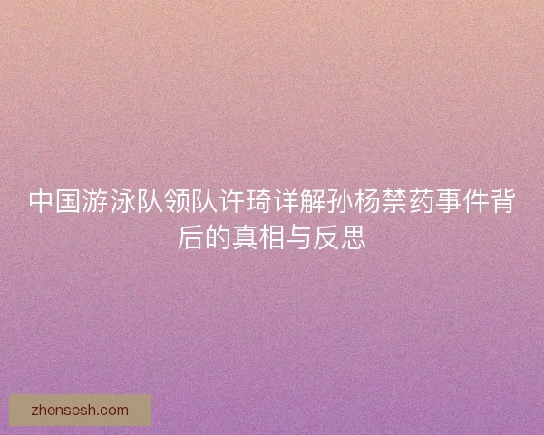 中国游泳队领队许琦详解孙杨禁药事件背后的真相与反思