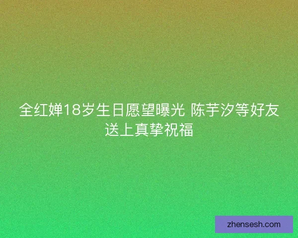 全红婵18岁生日愿望曝光 陈芋汐等好友送上真挚祝福